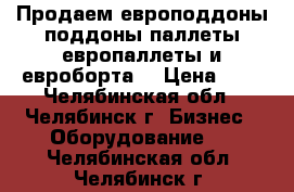 Продаем европоддоны,поддоны,паллеты,европаллеты и евроборта  › Цена ­ 1 - Челябинская обл., Челябинск г. Бизнес » Оборудование   . Челябинская обл.,Челябинск г.